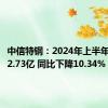 中信特钢：2024年上半年净利润2.73亿 同比下降10.34%