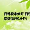 日韩股市低开 日经225指数低开0.64%