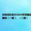 财政部拟发行2024年到期续作特别国债（一期）、（二期）