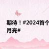 期待！#2024首个超级月亮#