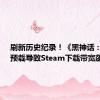 刷新历史纪录！《黑神话：悟空》预载导致Steam下载带宽飙升