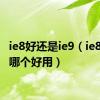 ie8好还是ie9（ie8和ie9哪个好用）