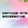 在审IPO企业数一再下降 三大交易所在审数量仅338家