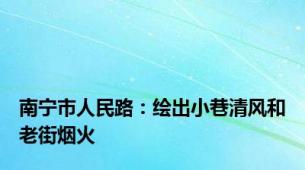 南宁市人民路：绘出小巷清风和老街烟火