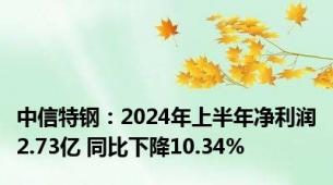 中信特钢：2024年上半年净利润2.73亿 同比下降10.34%