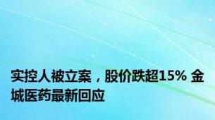 实控人被立案，股价跌超15% 金城医药最新回应