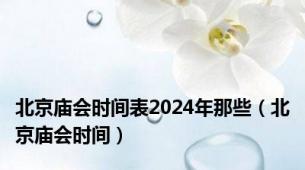 北京庙会时间表2024年那些（北京庙会时间）