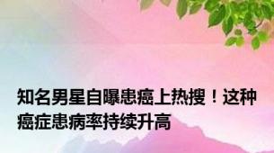 知名男星自曝患癌上热搜！这种癌症患病率持续升高