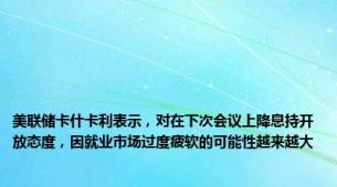 美联储卡什卡利表示，对在下次会议上降息持开放态度，因就业市场过度疲软的可能性越来越大