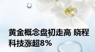 黄金概念盘初走高 晓程科技涨超8%