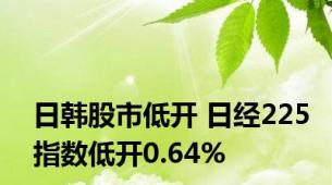 日韩股市低开 日经225指数低开0.64%