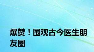 爆赞！围观古今医生朋友圈