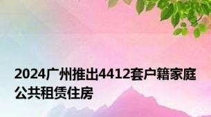 2024广州推出4412套户籍家庭公共租赁住房