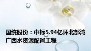 国统股份：中标5.94亿环北部湾广西水资源配置工程