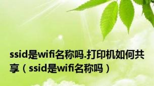 ssid是wifi名称吗.打印机如何共享（ssid是wifi名称吗）