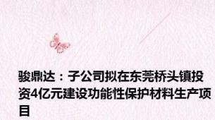 骏鼎达：子公司拟在东莞桥头镇投资4亿元建设功能性保护材料生产项目