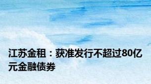 江苏金租：获准发行不超过80亿元金融债券