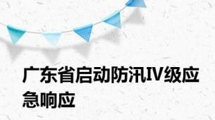 广东省启动防汛Ⅳ级应急响应