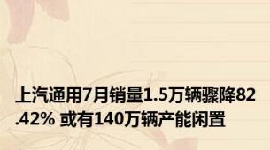 上汽通用7月销量1.5万辆骤降82.42% 或有140万辆产能闲置