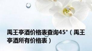 禹王亭酒价格表查询45°（禹王亭酒所有价格表）