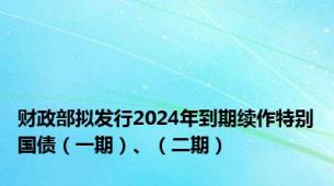 财政部拟发行2024年到期续作特别国债（一期）、（二期）