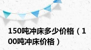 150吨冲床多少价格（100吨冲床价格）