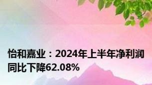 怡和嘉业：2024年上半年净利润同比下降62.08%