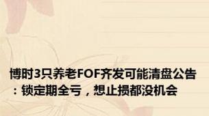 博时3只养老FOF齐发可能清盘公告：锁定期全亏，想止损都没机会