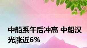 中船系午后冲高 中船汉光涨近6%