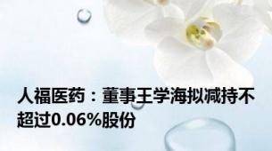 人福医药：董事王学海拟减持不超过0.06%股份