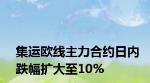 集运欧线主力合约日内跌幅扩大至10%