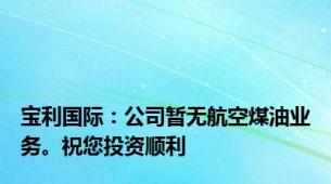 宝利国际：公司暂无航空煤油业务。祝您投资顺利