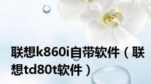 联想k860i自带软件（联想td80t软件）