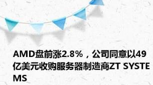 AMD盘前涨2.8%，公司同意以49亿美元收购服务器制造商ZT SYSTEMS