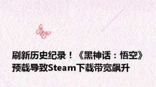 刷新历史纪录！《黑神话：悟空》预载导致Steam下载带宽飙升