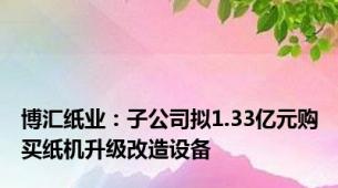 博汇纸业：子公司拟1.33亿元购买纸机升级改造设备