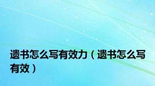 遗书怎么写有效力（遗书怎么写有效）