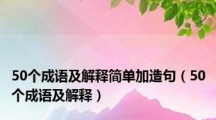 50个成语及解释简单加造句（50个成语及解释）