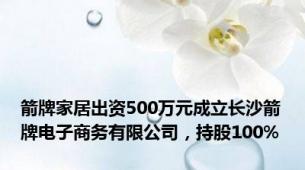 箭牌家居出资500万元成立长沙箭牌电子商务有限公司，持股100%