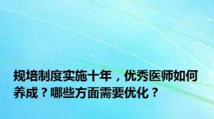 规培制度实施十年，优秀医师如何养成？哪些方面需要优化？