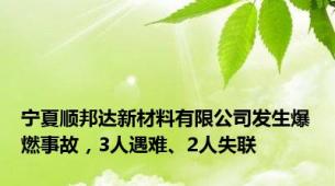 宁夏顺邦达新材料有限公司发生爆燃事故，3人遇难、2人失联