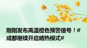 刚刚发布高温橙色预警信号！#成都继续开启晴热模式#