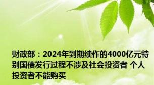 财政部：2024年到期续作的4000亿元特别国债发行过程不涉及社会投资者 个人投资者不能购买