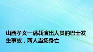 山西孝义一满载演出人员的巴士发生事故，两人当场身亡