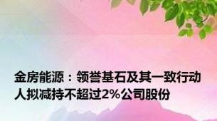 金房能源：领誉基石及其一致行动人拟减持不超过2%公司股份