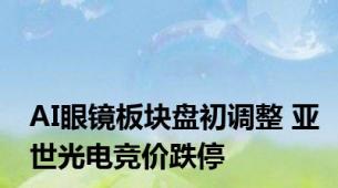 AI眼镜板块盘初调整 亚世光电竞价跌停