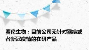 赛伦生物：目前公司无针对猴痘或者新冠疫情的在研产品