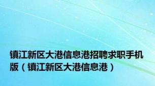 镇江新区大港信息港招聘求职手机版（镇江新区大港信息港）