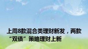 上周8款混合类理财新发，两款“双债”策略理财上新