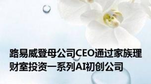 路易威登母公司CEO通过家族理财室投资一系列AI初创公司